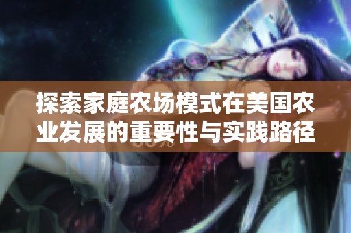 探索家庭农场模式在美国农业发展的重要性与实践路径