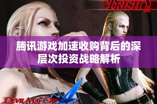 腾讯游戏加速收购背后的深层次投资战略解析