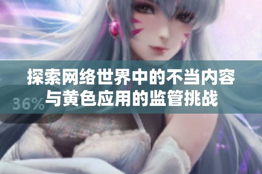 探索网络世界中的不当内容与黄色应用的监管挑战