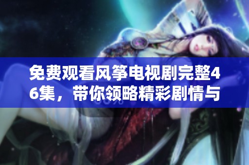 免费观看风筝电视剧完整46集，带你领略精彩剧情与深刻情感