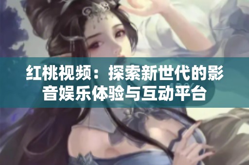 红桃视频：探索新世代的影音娱乐体验与互动平台