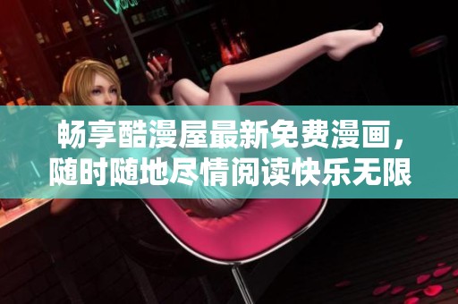 畅享酷漫屋最新免费漫画，随时随地尽情阅读快乐无限