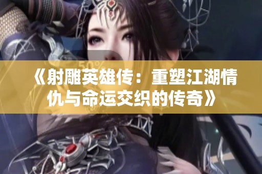 《射雕英雄传：重塑江湖情仇与命运交织的传奇》