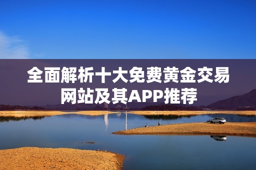 全面解析十大免费黄金交易网站及其APP推荐