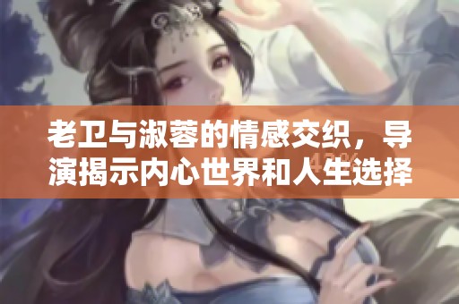 老卫与淑蓉的情感交织，导演揭示内心世界和人生选择