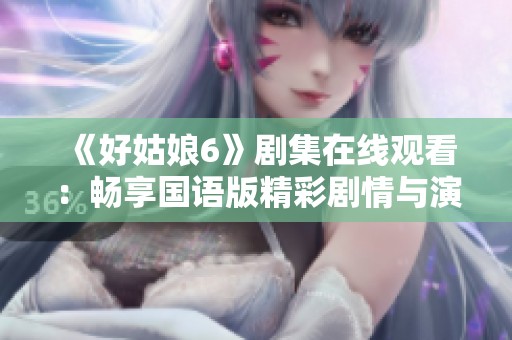 《好姑娘6》剧集在线观看：畅享国语版精彩剧情与演出