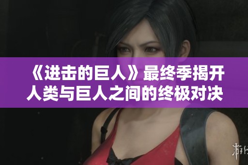 《进击的巨人》最终季揭开人类与巨人之间的终极对决