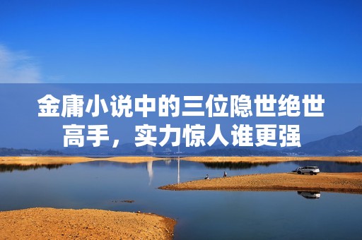 金庸小说中的三位隐世绝世高手，实力惊人谁更强