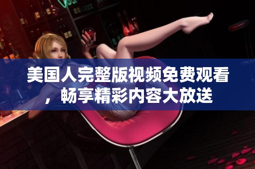 美国人完整版视频免费观看，畅享精彩内容大放送