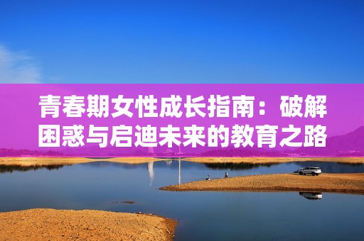 青春期女性成长指南：破解困惑与启迪未来的教育之路
