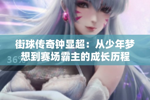 街球传奇钟显超：从少年梦想到赛场霸主的成长历程