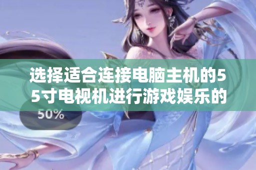 选择适合连接电脑主机的55寸电视机进行游戏娱乐的方法