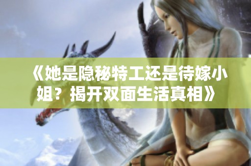 《她是隐秘特工还是待嫁小姐？揭开双面生活真相》