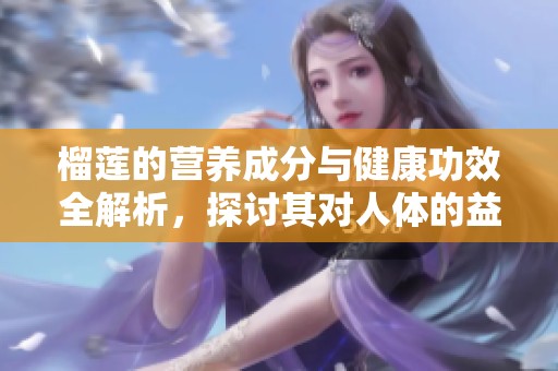 榴莲的营养成分与健康功效全解析，探讨其对人体的益处