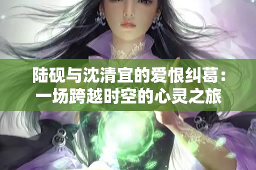陆砚与沈清宜的爱恨纠葛：一场跨越时空的心灵之旅
