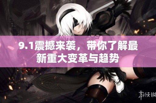 9.1震撼来袭，带你了解最新重大变革与趋势