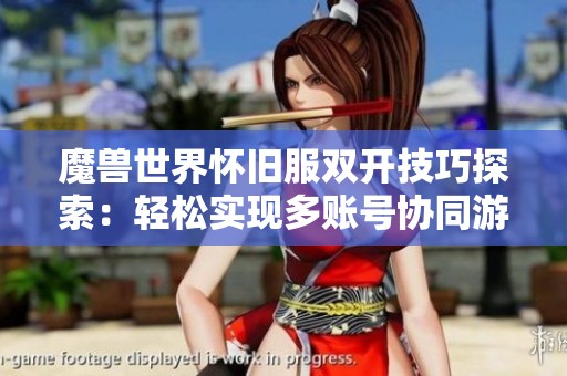 魔兽世界怀旧服双开技巧探索：轻松实现多账号协同游戏攻略