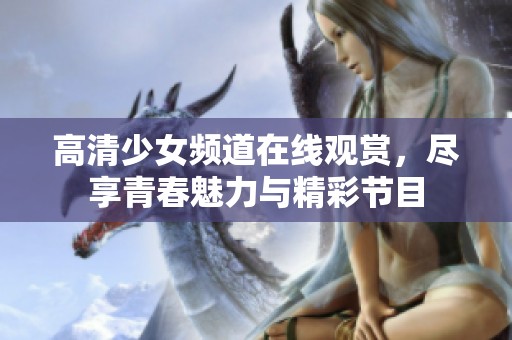 高清少女频道在线观赏，尽享青春魅力与精彩节目