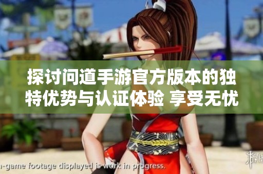 探讨问道手游官方版本的独特优势与认证体验 享受无忧畅玩乐趣