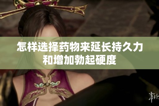 怎样选择药物来延长持久力和增加勃起硬度
