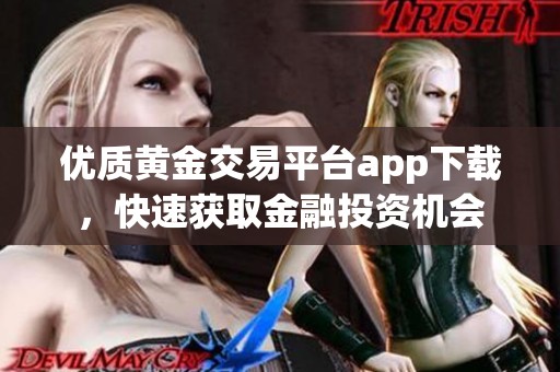 优质黄金交易平台app下载，快速获取金融投资机会