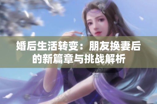 婚后生活转变：朋友换妻后的新篇章与挑战解析