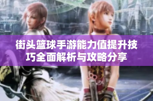街头篮球手游能力值提升技巧全面解析与攻略分享