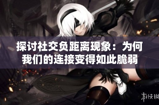 探讨社交负距离现象：为何我们的连接变得如此脆弱