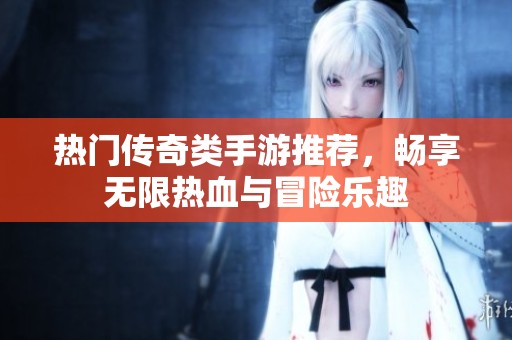 热门传奇类手游推荐，畅享无限热血与冒险乐趣