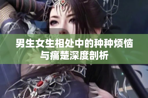 男生女生相处中的种种烦恼与痛楚深度剖析