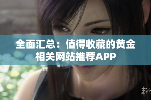 全面汇总：值得收藏的黄金相关网站推荐APP