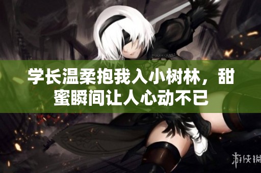 学长温柔抱我入小树林，甜蜜瞬间让人心动不已