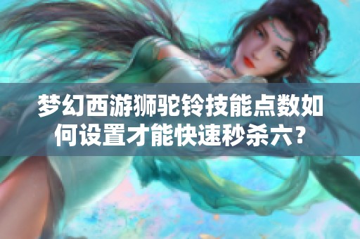 梦幻西游狮驼铃技能点数如何设置才能快速秒杀六？