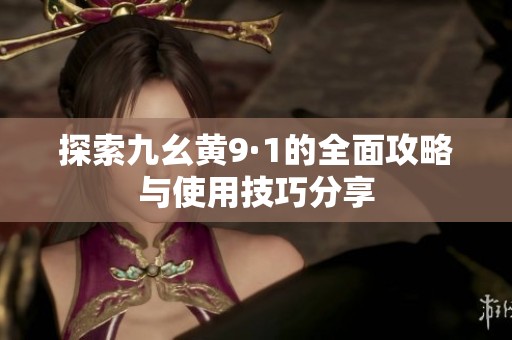 探索九幺黄9·1的全面攻略与使用技巧分享