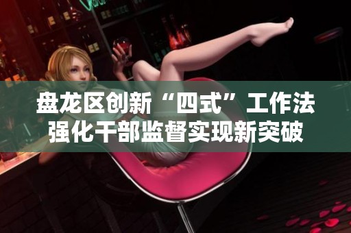 盘龙区创新“四式”工作法强化干部监督实现新突破