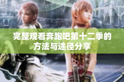 完整观看奔跑吧第十二季的方法与途径分享