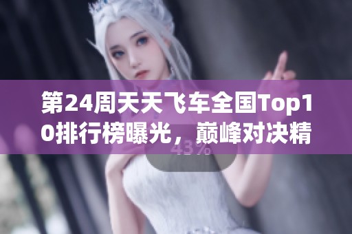第24周天天飞车全国Top10排行榜曝光，巅峰对决精彩纷呈