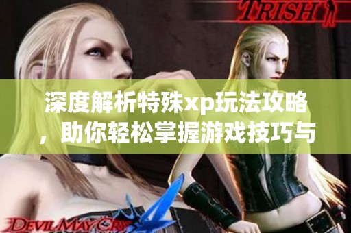 深度解析特殊xp玩法攻略，助你轻松掌握游戏技巧与策略