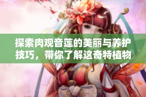 探索肉观音莲的美丽与养护技巧，带你了解这奇特植物