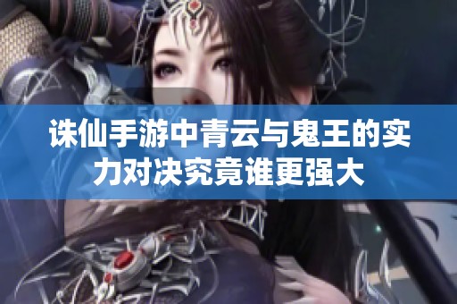 诛仙手游中青云与鬼王的实力对决究竟谁更强大