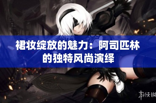 裙妆绽放的魅力：阿司匹林的独特风尚演绎