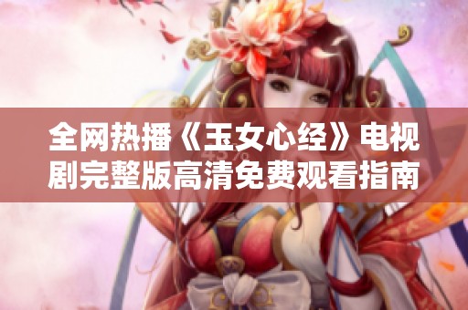 全网热播《玉女心经》电视剧完整版高清免费观看指南