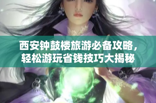 西安钟鼓楼旅游必备攻略，轻松游玩省钱技巧大揭秘