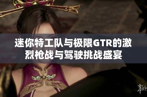迷你特工队与极限GTR的激烈枪战与驾驶挑战盛宴