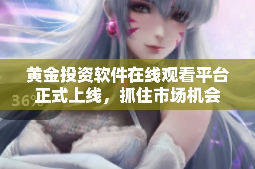 黄金投资软件在线观看平台正式上线，抓住市场机会