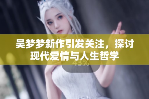 吴梦梦新作引发关注，探讨现代爱情与人生哲学