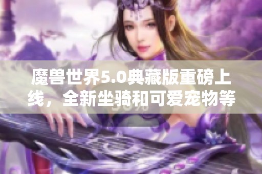 魔兽世界5.0典藏版重磅上线，全新坐骑和可爱宠物等你来收集！