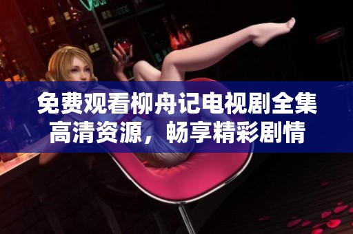 免费观看柳舟记电视剧全集高清资源，畅享精彩剧情
