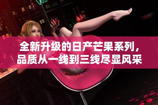 全新升级的日产芒果系列，品质从一线到三线尽显风采