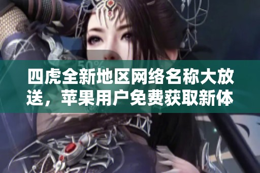 四虎全新地区网络名称大放送，苹果用户免费获取新体验
